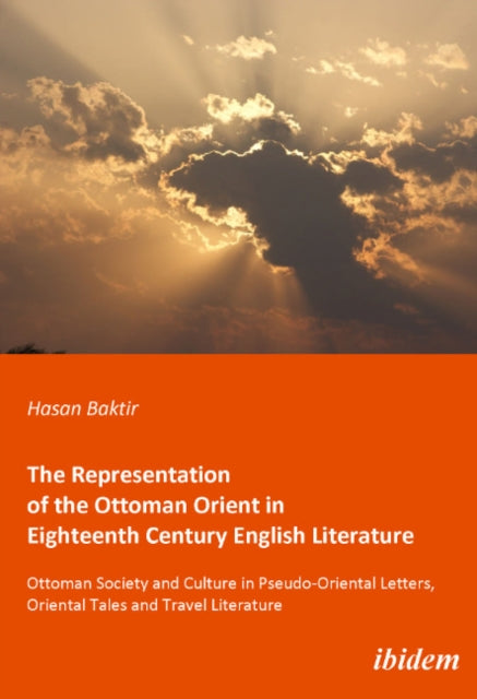 The Representation of the Ottoman Orient in Eigh - Ottoman Society and Culture in Pseudo-Oriental Letters, Oriental Tales, and Travel Literature
