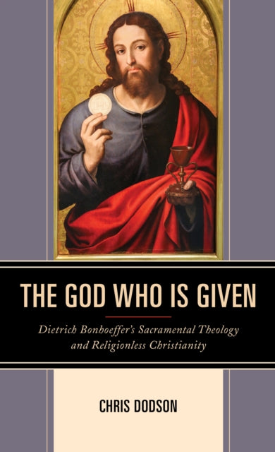 The God Who Is Given: Dietrich Bonhoeffer's Sacramental Theology and Religionless Christianity
