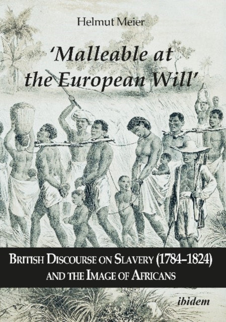 "Malleable at the European Will" - British Discourse on Slavery (1784-1824) and the Image of Africans