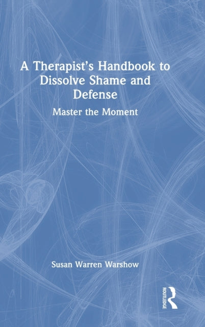 A Therapist's Handbook to Dissolve Shame and Defense: Master the Moment