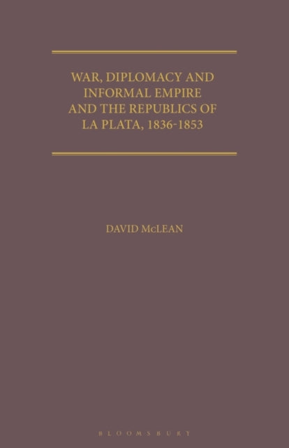 War, Diplomacy and Informal Empire: Britain and the Republics of La Plata, 1836-1853