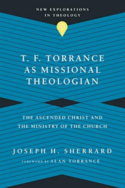 T. F. Torrance as Missional Theologian: The Ascended Christ and the Ministry of the Church