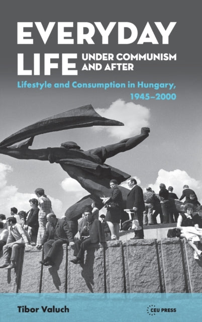 Everyday Life Under Communism and After: Lifestyle and Consumption in Hungary, 1945-2000