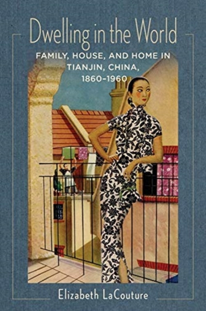 Dwelling in the World: Family, House, and Home in Tianjin, China, 1860-1960