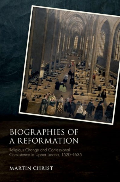 Biographies of a Reformation: Religious Change and Confessional Coexistence in Upper Lusatia,  1520-1635