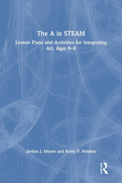 The A in STEAM: Lesson Plans and Activities for Integrating Art, Ages 0-8