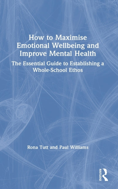 How to Maximise Emotional Wellbeing and Improve Mental Health: The Essential Guide to Establishing a Whole-School Ethos