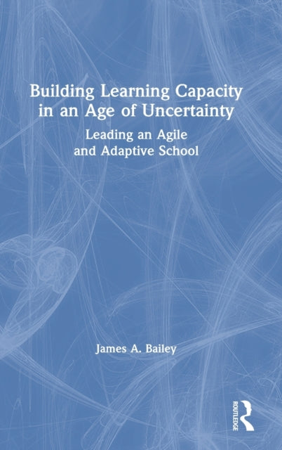 Building Learning Capacity in an Age of Uncertainty: Leading an Agile and Adaptive School