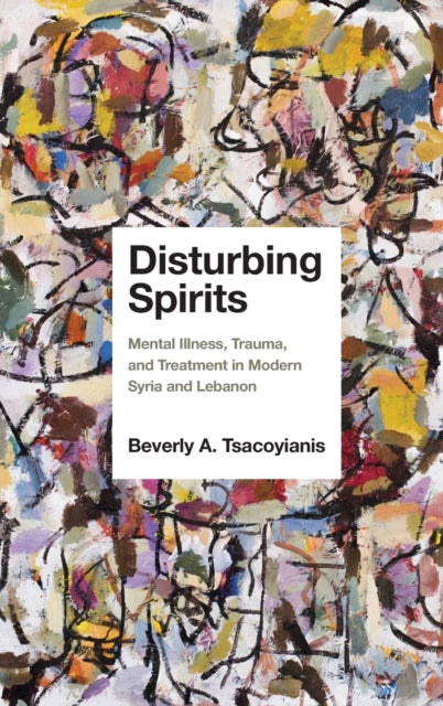 Disturbing Spirits: Mental Illness, Trauma, and Treatment in Modern Syria and Lebanon