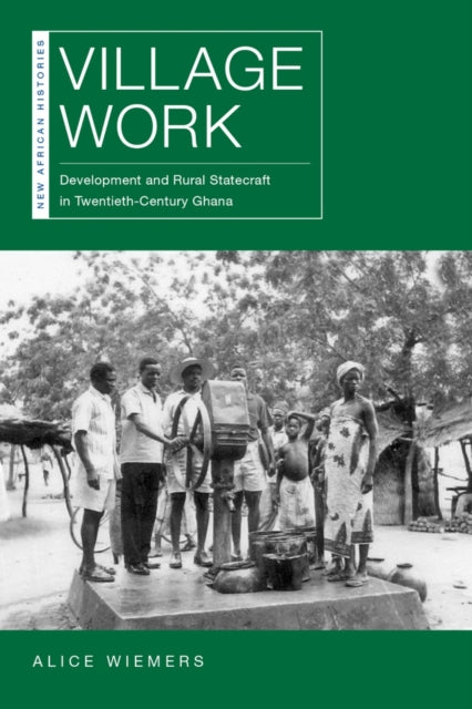 Village Work: Development and Rural Statecraft in Twentieth-Century Ghana