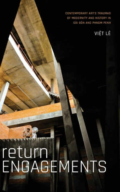 Return Engagements: Contemporary Art's Traumas of Modernity and History in Sai Gon and Phnom Penh
