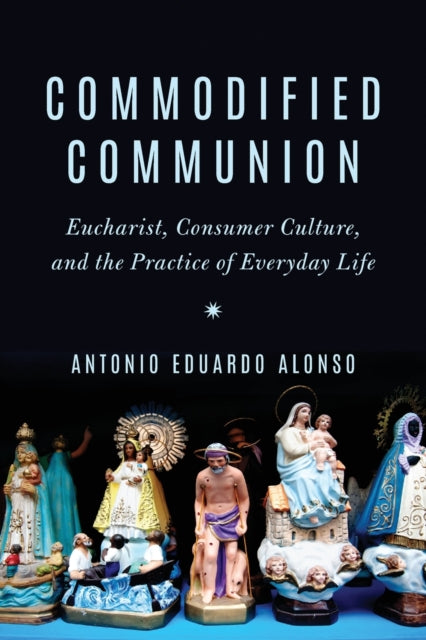 Commodified Communion: Eucharist, Consumer Culture, and the Practice of Everyday Life