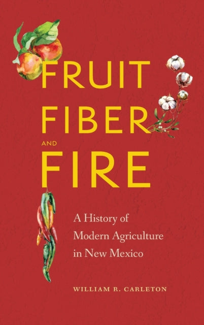 Fruit, Fiber, and Fire: A History of Modern Agriculture in New Mexico