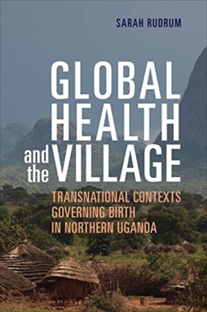 Global Health and the Village: Transnational Contexts Governing Birth in Northern Uganda