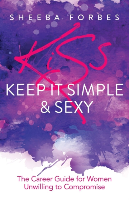 K.I.S.S. (Keep It Simple & Sexy): The Career Guide for Women Unwilling to Compromise