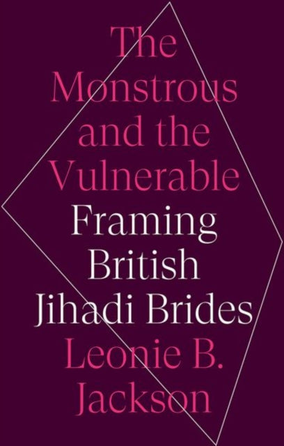 The Monstrous and the Vulnerable: Framing British Jihadi Brides