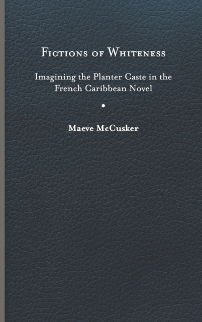 Fictions of Whiteness: Imagining the Planter Caste in the French Caribbean Novel