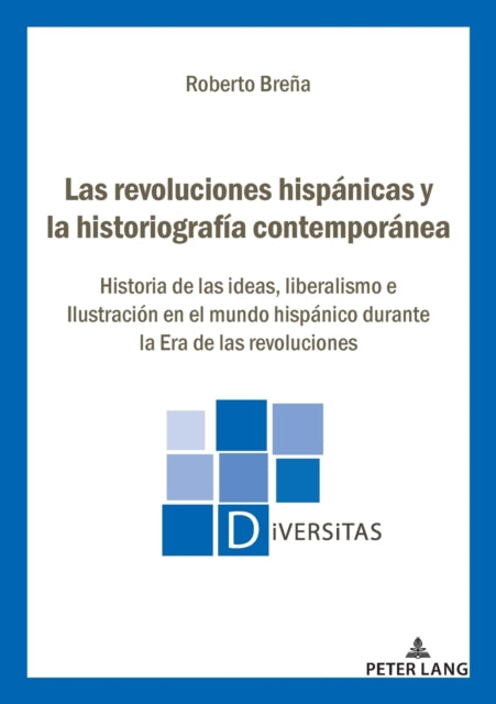 Las Revoluciones Hispanicas Y La Historiografia Contemporanea: Historia de Las Ideas, Liberalismo E Ilustracion En El Mundo Hispanico Durante La Era de Las Revoluciones