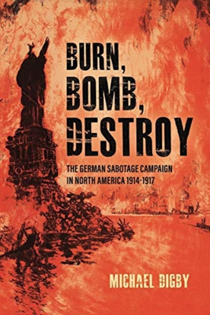 Burn, Bomb, Destroy: The Sabotage Campaign of the German Secret Services in North America 1914-1918