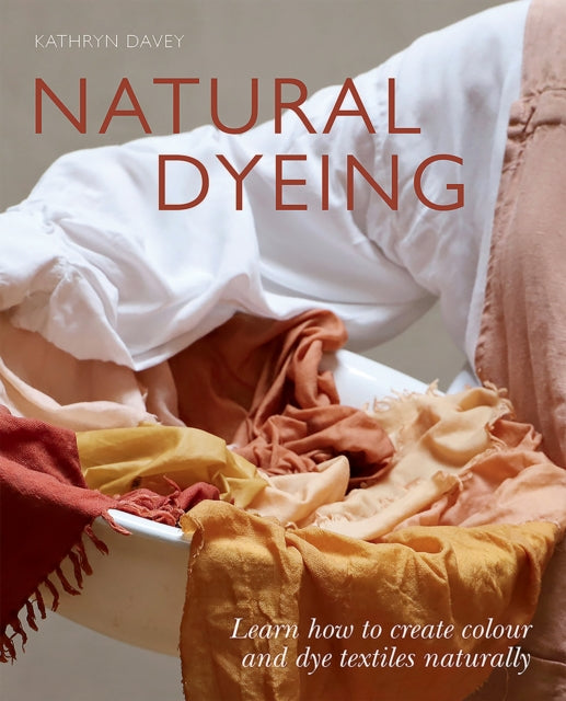 Natural Dyeing: Learn How to Create Colour and Dye Textiles Naturally