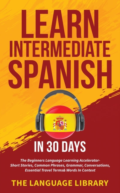 Learn Intermediate Spanish In 30 Days: The Beginners Language Learning Accelerator- Short Stories, Common Phrases, Grammar, Conversations, Essential Travel Terms& Words In Context