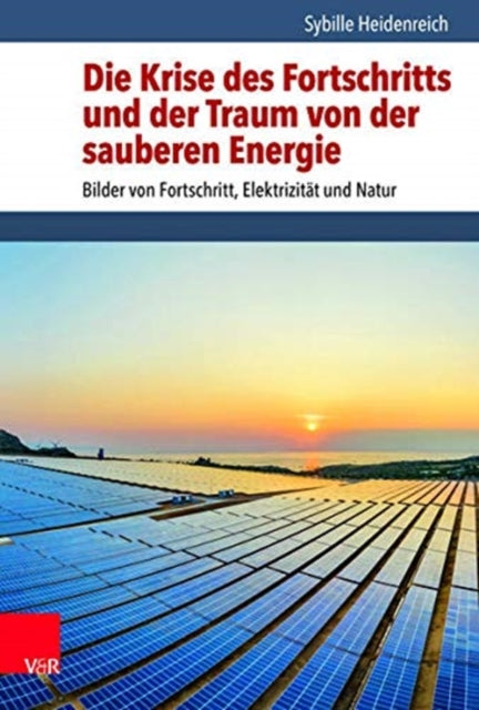 Die Krise des Fortschritts und der Traum von der sauberen Energie: Bilder von Fortschritt, Elektrizitat und Natur