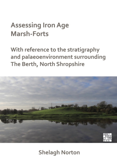 Assessing Iron Age Marsh-Forts: With Reference to the Stratigraphy and Palaeoenvironment Surrounding The Berth, North Shropshire