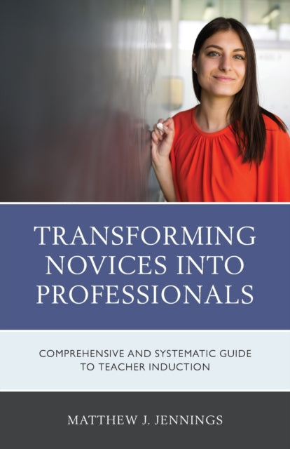 Transforming Novices into Professionals: A Comprehensive and Systematic Guide to Teacher Induction