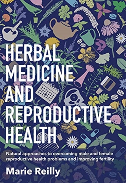 Herbal Medicine and Reproductive Health: Natural Approaches to Understanding and Overcoming Reproductive Health Problems, and Improving Fertility