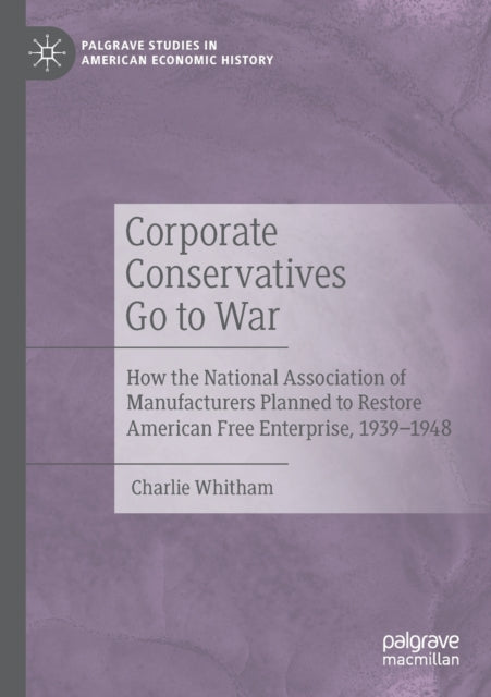 Corporate Conservatives Go to War: How the National Association of Manufacturers Planned to Restore American Free Enterprise, 1939-1948