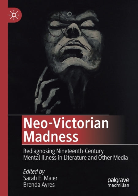 Neo-Victorian Madness: Rediagnosing Nineteenth-Century Mental Illness in Literature and Other Media