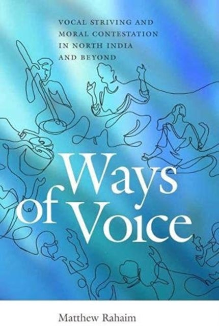 Ways of Voice: Vocal Striving and Moral Contestation in North India and Beyond