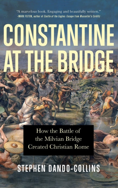 Constantine at the Bridge: How the Battle of the Milvian Bridge Created Christian Rome