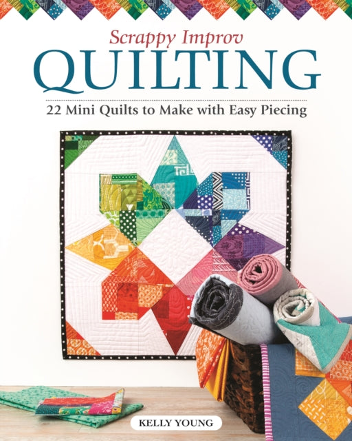 Scrappy Improv Quilting: 22 Mini Quilts to Make with Easy Piecing