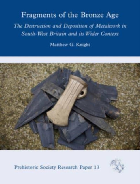 Fragments of the Bronze Age: The Destruction and Deposition of Metalwork in South-West Britain and its Wider Context