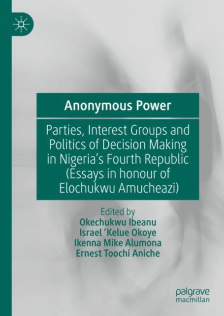 Anonymous Power: Parties, Interest Groups and Politics of Decision Making in Nigeria's Fourth Republic (Essays in Honour of Elochukwu Amucheazi)