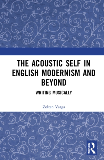 The Acoustic Self in English Modernism and Beyond: Writing Musically