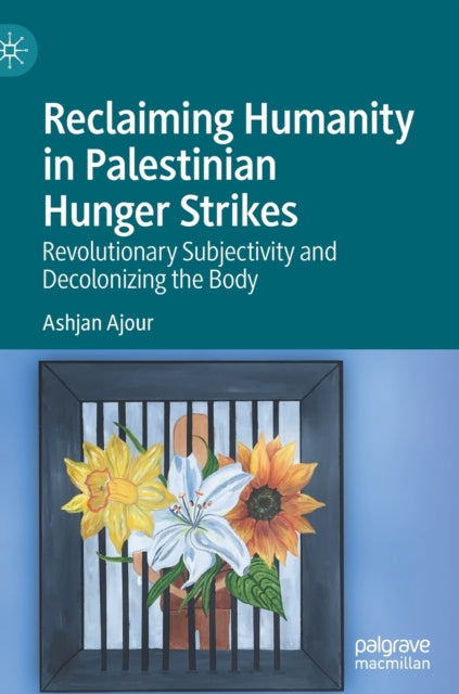 Reclaiming Humanity in Palestinian Hunger Strikes: Revolutionary Subjectivity and Decolonizing the Body