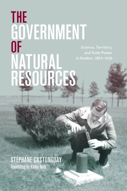 The Government of Natural Resources: Science, Territory, and State Power in Quebec, 1867-1939