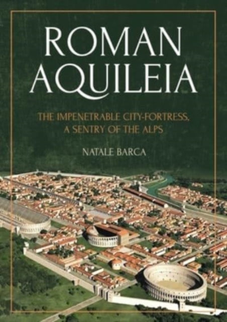 Roman Aquileia: The Impenetrable City-Fortress, a Sentry of the Alps