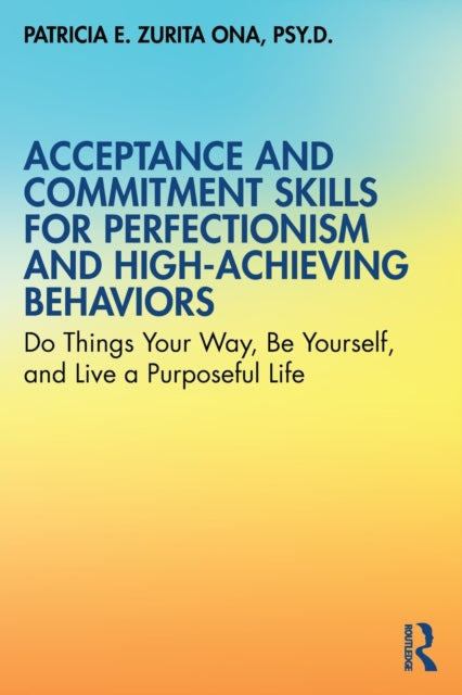 Acceptance and Commitment Skills for Perfectionism and High-Achieving Behaviors: Do Things Your Way, Be Yourself, and Live a Purposeful Life