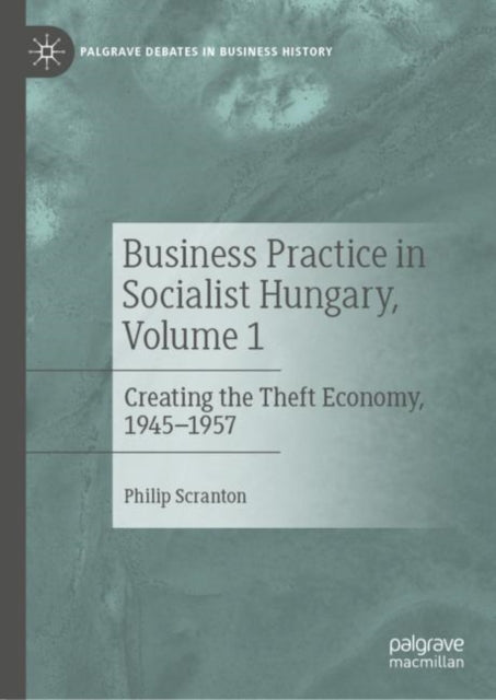 Business Practice in Socialist Hungary, Volume 1: Creating the Theft Economy, 1945-1957