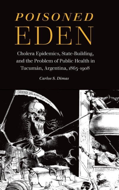 Poisoned Eden: Cholera Epidemics, State-Building, and the Problem of Public Health in Tucuman, Argentina, 1865-1908