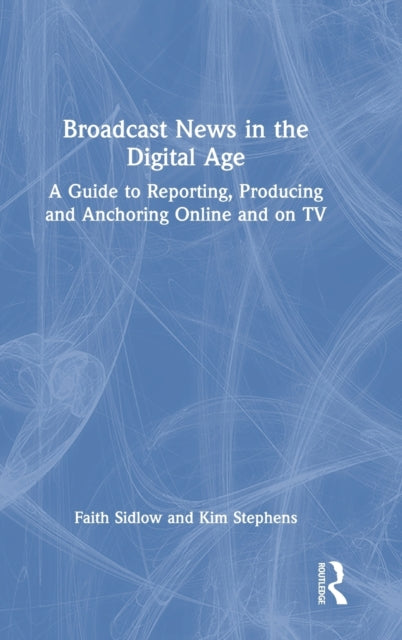 Broadcast News in the Digital Age: A Guide to Reporting, Producing and Anchoring Online and on TV