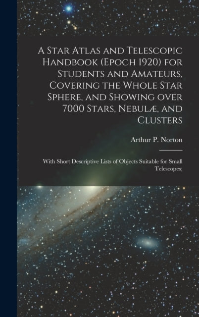 A Star Atlas and Telescopic Handbook (epoch 1920) for Students and Amateurs, Covering the Whole Star Sphere, and Showing Over 7000 Stars, Nebulae, and Clusters; With Short Descriptive Lists of Objects Suitable for Small Telescopes;