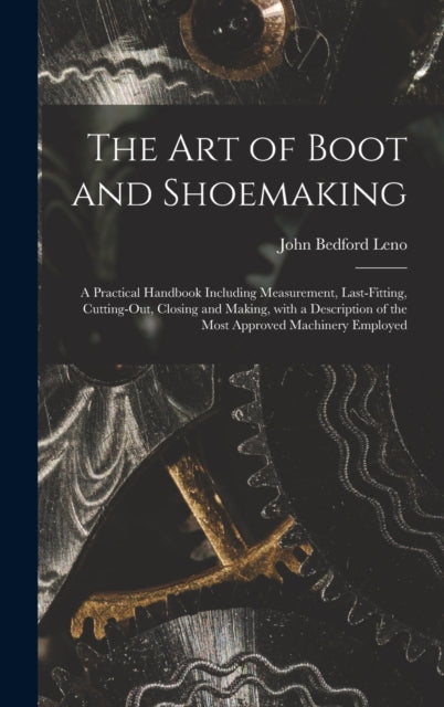 The Art of Boot and Shoemaking: a Practical Handbook Including Measurement, Last-fitting, Cutting-out, Closing and Making, With a Description of the Most Approved Machinery Employed