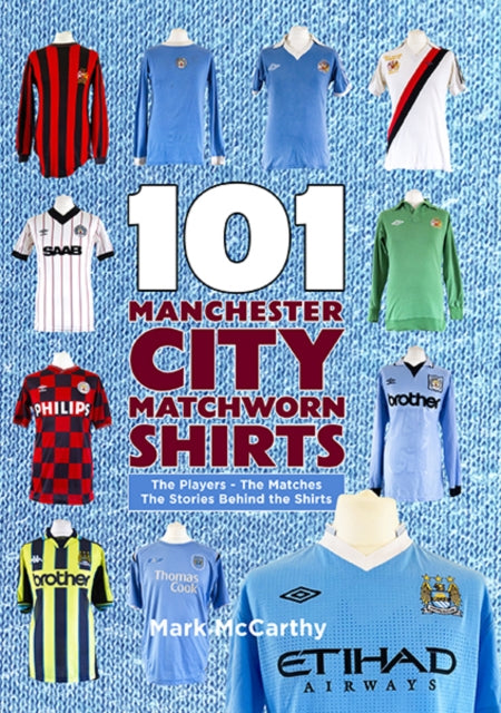 101 Manchester City Matchworn Shirts: The Players - The Matches - The Stories Behind the Shirts