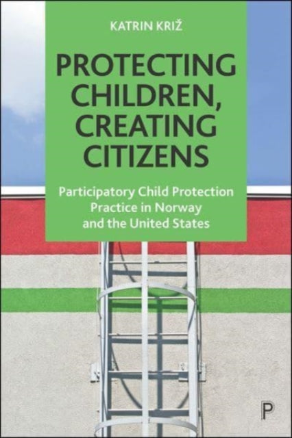 Protecting Children, Creating Citizens: Participatory Child Protection Practice in Norway and the United States