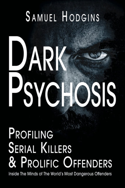 Dark Psychosis: Profiling Serial Killers & Prolific Offenders: Inside The Minds of The World's Most Dangerous Offenders