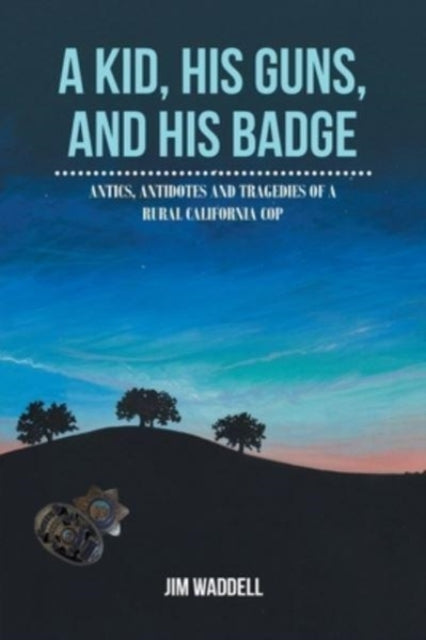 A Kid, His Guns, and His Badge: Antics, Antidotes and Tragedies of a Rural California Cop